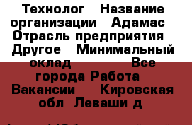 Технолог › Название организации ­ Адамас › Отрасль предприятия ­ Другое › Минимальный оклад ­ 90 000 - Все города Работа » Вакансии   . Кировская обл.,Леваши д.